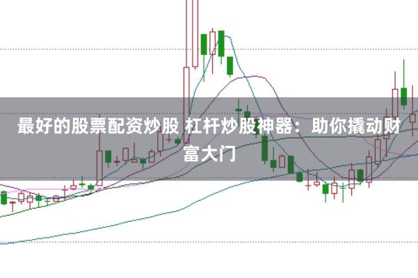 最好的股票配资炒股 杠杆炒股神器：助你撬动财富大门