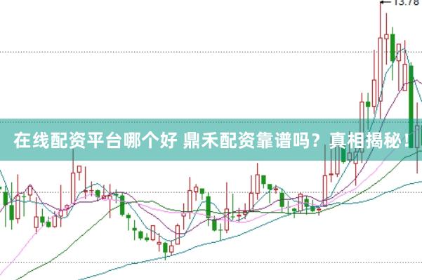 在线配资平台哪个好 鼎禾配资靠谱吗?真相揭秘!