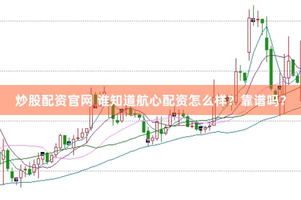 炒股配资官网 谁知道航心配资怎么样?靠谱吗?