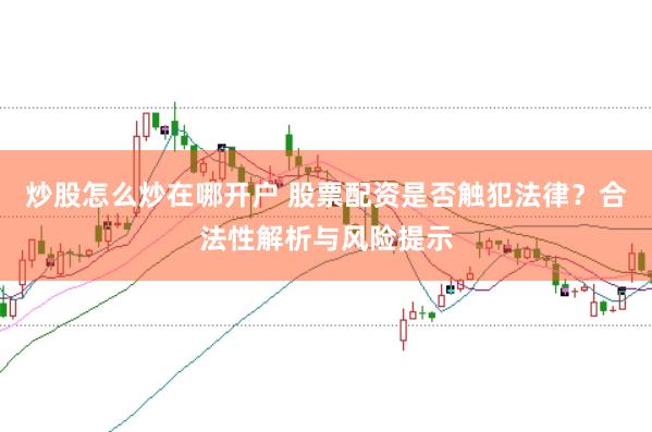 炒股怎么炒在哪开户 股票配资是否触犯法律？合法性解析与风险提示