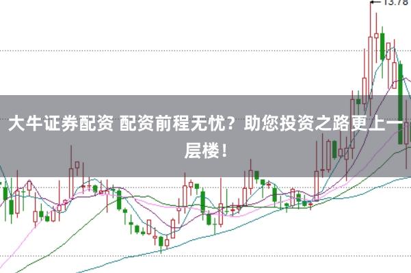 大牛证券配资 配资前程无忧？助您投资之路更上一层楼！