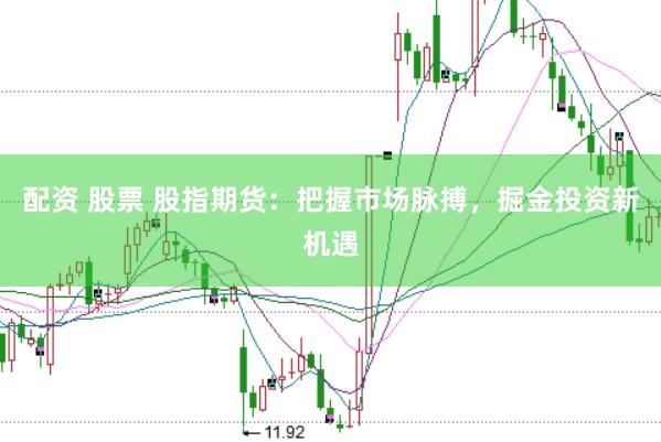 配资 股票 股指期货：把握市场脉搏，掘金投资新机遇