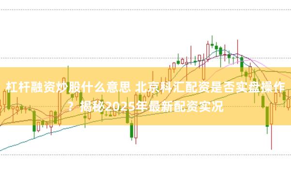 杠杆融资炒股什么意思 北京科汇配资是否实盘操作?揭秘2025年最新配资实况