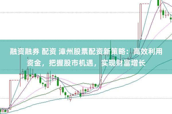融资融券 配资 漳州股票配资新策略:高效利用资金,把握股市机遇,实现财富增长