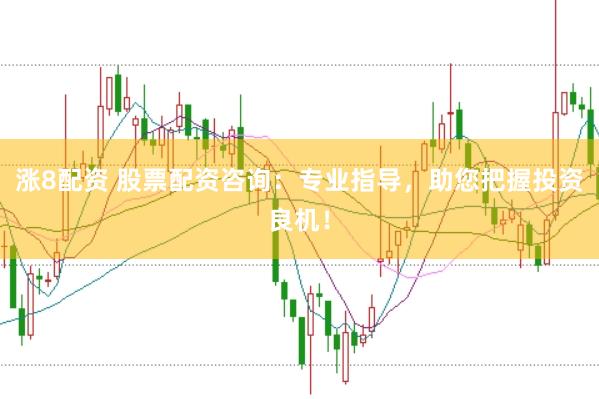 涨8配资 股票配资咨询:专业指导,助您把握投资良机!