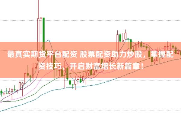 最真实期货平台配资 股票配资助力炒股，掌握配资技巧，开启财富增长新篇章！