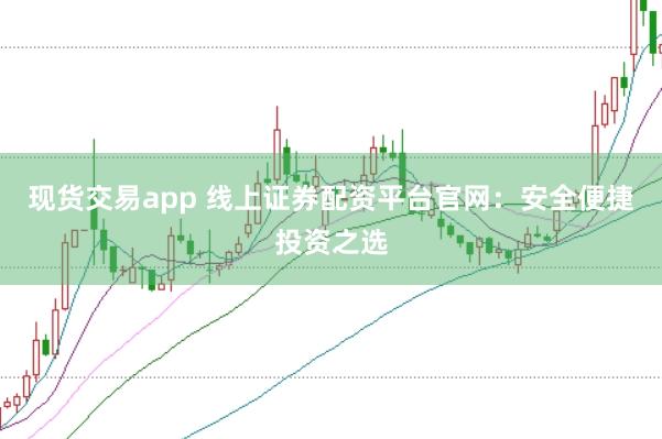 现货交易app 线上证券配资平台官网：安全便捷投资之选