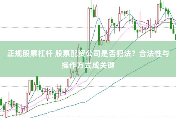 正规股票杠杆 股票配资公司是否犯法?合法性与操作方式成关键
