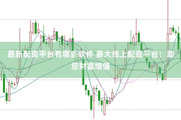 最新配资平台有哪些软件 最大线上配资平台:助您财富增值