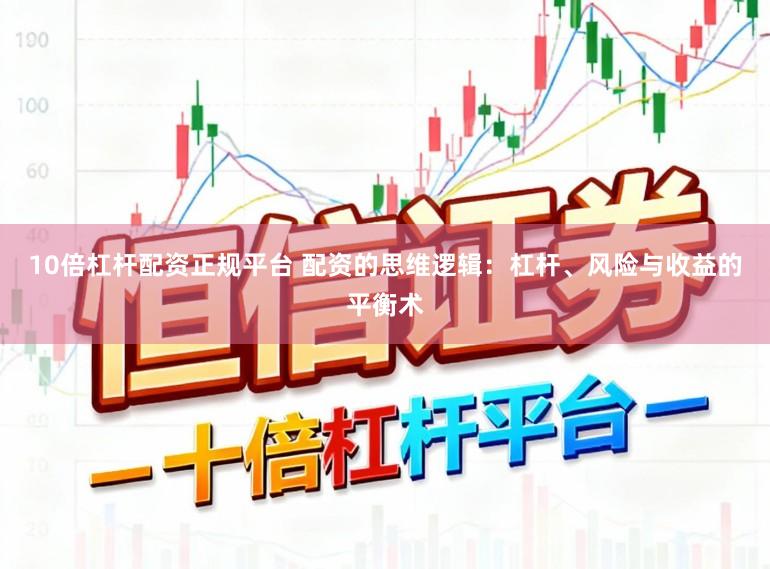 10倍杠杆配资正规平台 配资的思维逻辑：杠杆、风险与收益的平衡术