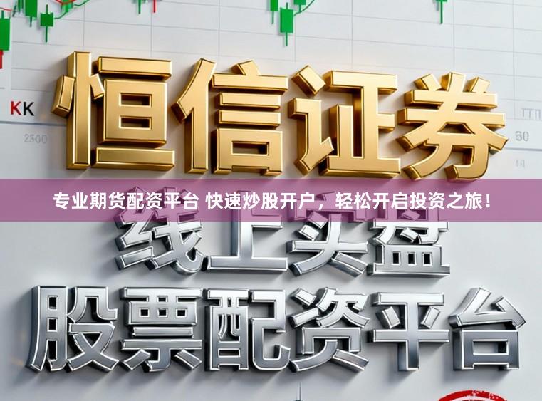 专业期货配资平台 快速炒股开户，轻松开启投资之旅！