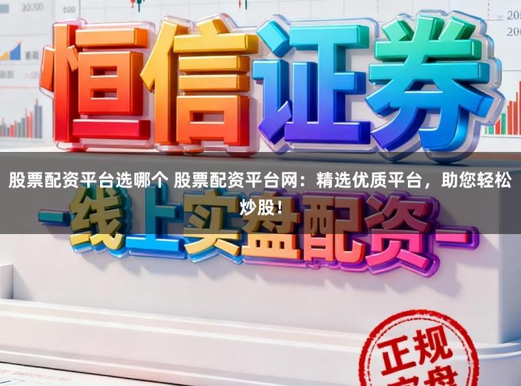 股票配资平台选哪个 股票配资平台网：精选优质平台，助您轻松炒股！