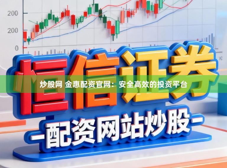 炒股网 金惠配资官网:安全高效的投资平台