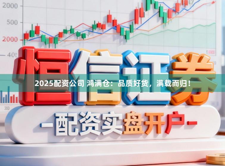2025配资公司 鸿满仓：品质好货，满载而归！