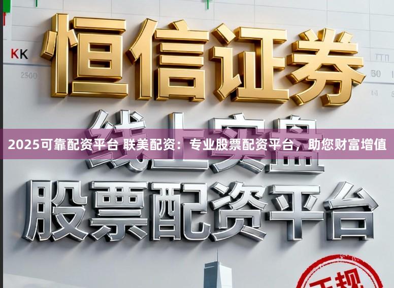 2025可靠配资平台 联美配资：专业股票配资平台，助您财富增值