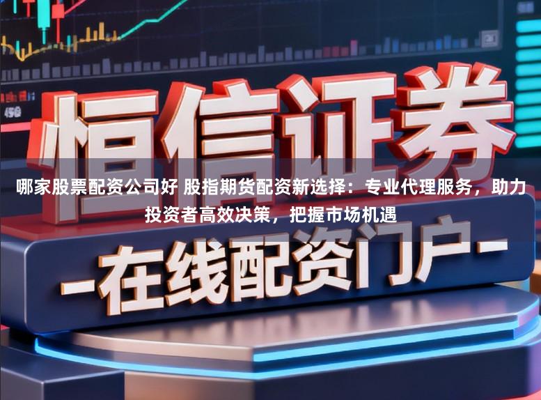 哪家股票配资公司好 股指期货配资新选择:专业代理服务,助力投资者高效决策,把握市场机遇