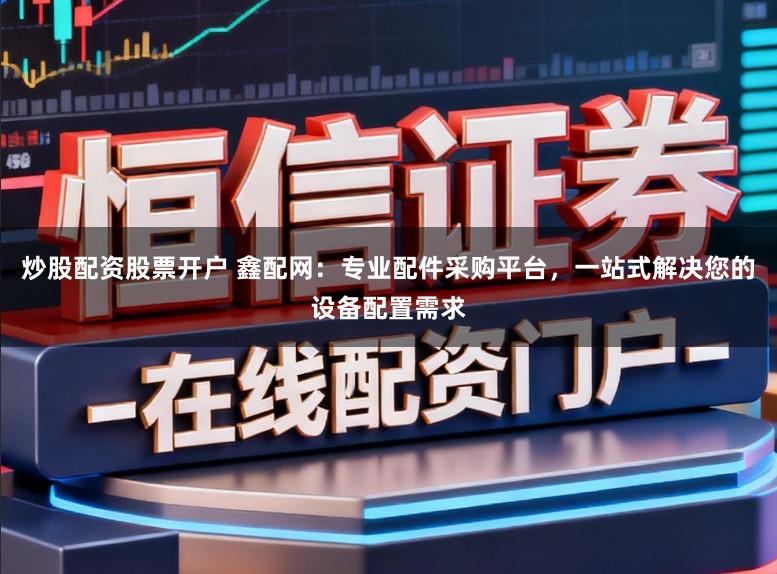 炒股配资股票开户 鑫配网:专业配件采购平台,一站式解决您的设备配置需求