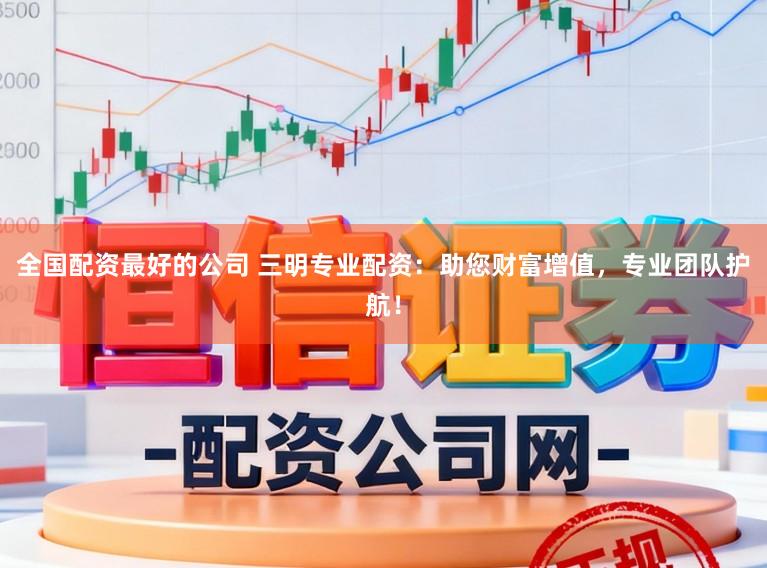 全国配资最好的公司 三明专业配资：助您财富增值，专业团队护航！