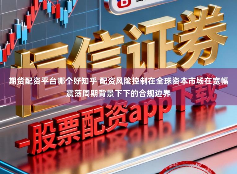 期货配资平台哪个好知乎 配资风险控制在全球资本市场在宽幅震荡周期背景下下的合规边界
