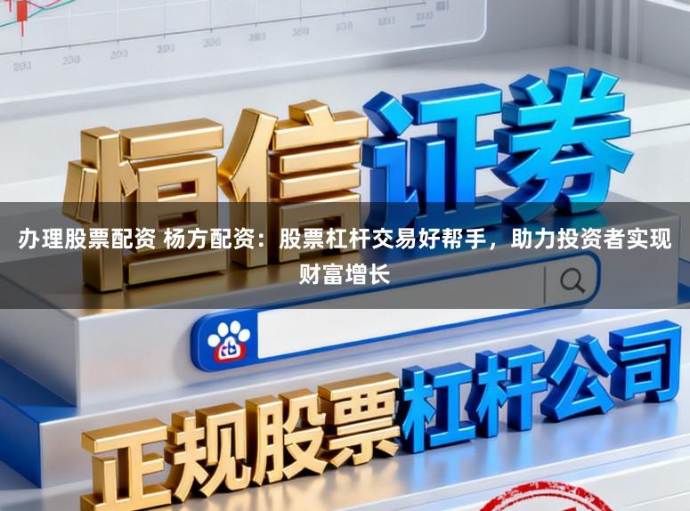 办理股票配资 杨方配资：股票杠杆交易好帮手，助力投资者实现财富增长