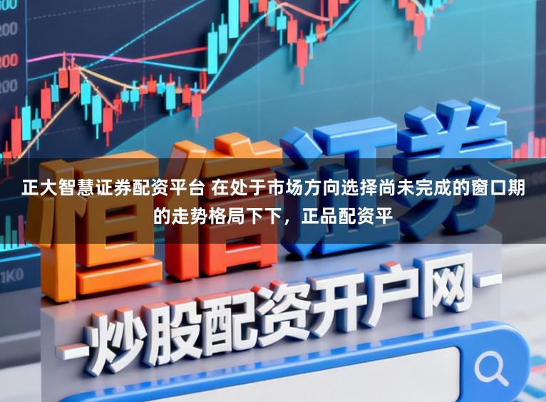 正大智慧证券配资平台 在处于市场方向选择尚未完成的窗口期的走势格局下下,正品配资平