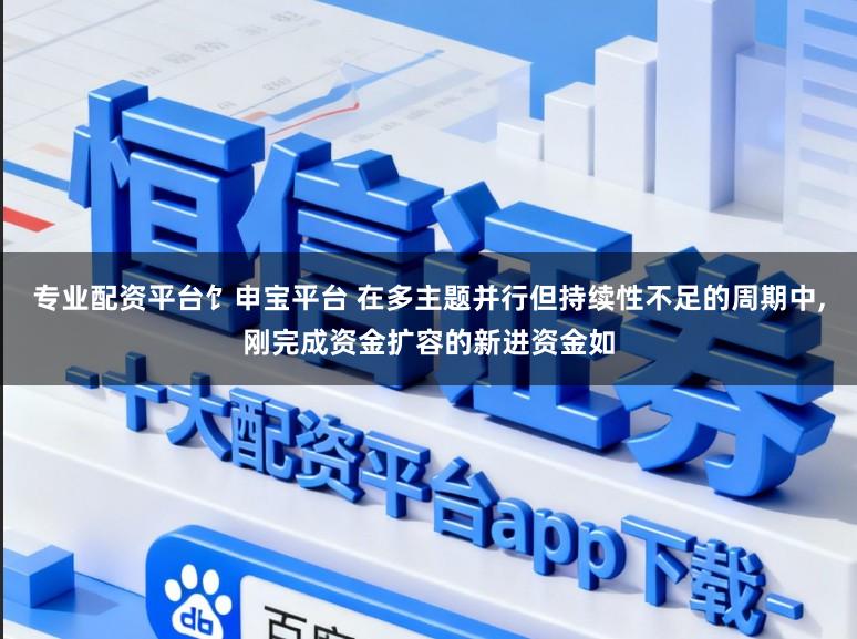 专业配资平台饣申宝平台 在多主题并行但持续性不足的周期中,刚完成资金扩容的新进资金如