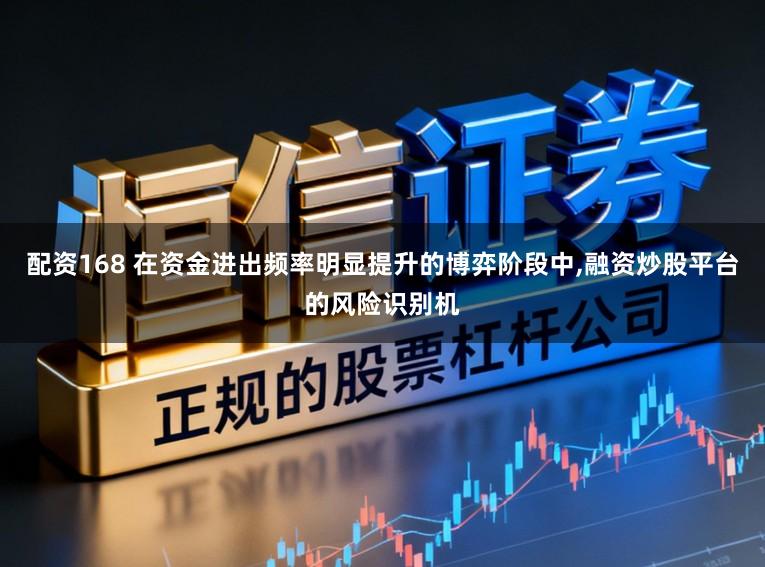 配资168 在资金进出频率明显提升的博弈阶段中,融资炒股平台的风险识别机