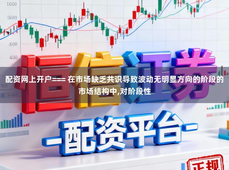 配资网上开户=== 在市场缺乏共识导致波动无明显方向的阶段的市场结构中，对阶段性