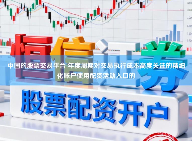中国的股票交易平台 年度周期对交易执行成本高度关注的精细化账户使用配资活动入口的