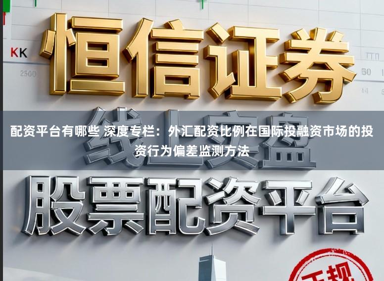 配资平台有哪些 深度专栏：外汇配资比例在国际投融资市场的投资行为偏差监测方法