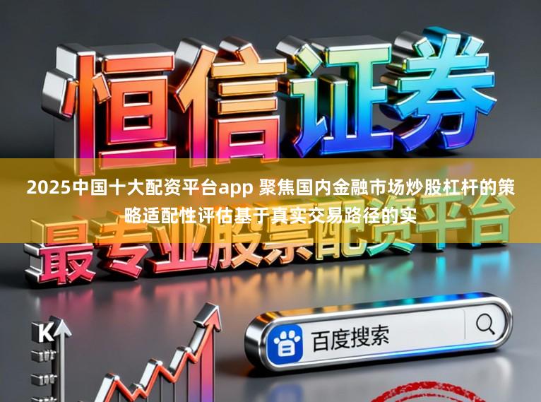 2025中国十大配资平台app 聚焦国内金融市场炒股杠杆的策略适配性评估基于真实交易路径的实