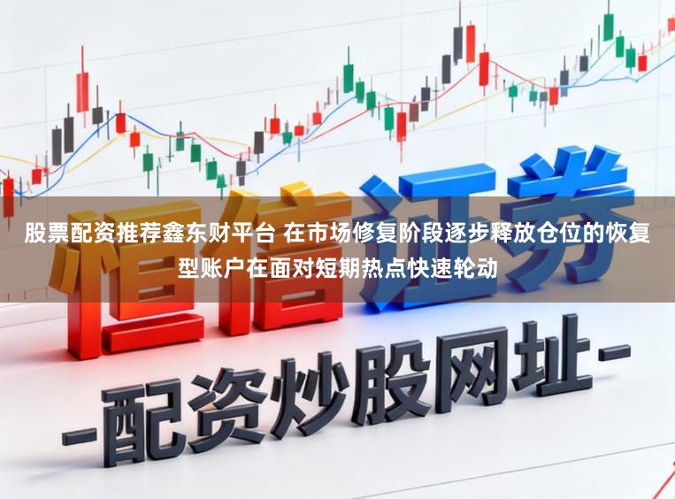 股票配资推荐鑫东财平台 在市场修复阶段逐步释放仓位的恢复型账户在面对短期热点快速轮动