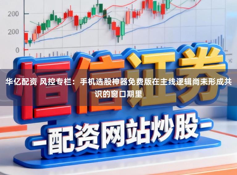 华亿配资 风控专栏：手机选股神器免费版在主线逻辑尚未形成共识的窗口期里