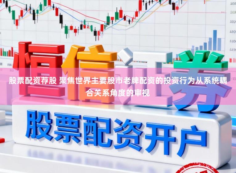 股票配资荐股 聚焦世界主要股市老牌配资的投资行为从系统耦合关系角度的审视