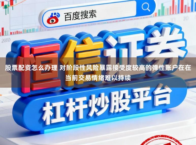 股票配资怎么办理 对阶段性风险暴露接受度较高的弹性账户在在当前交易情绪难以持续