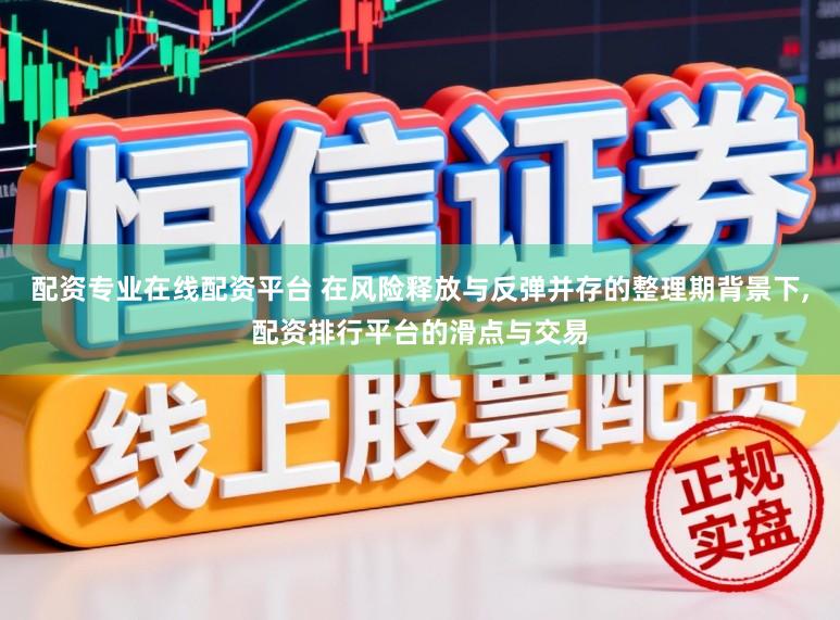 配资专业在线配资平台 在风险释放与反弹并存的整理期背景下，配资排行平台的滑点与交易