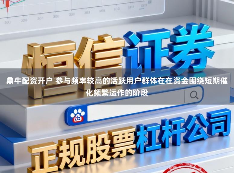 鼎牛配资开户 参与频率较高的活跃用户群体在在资金围绕短期催化频繁运作的阶段