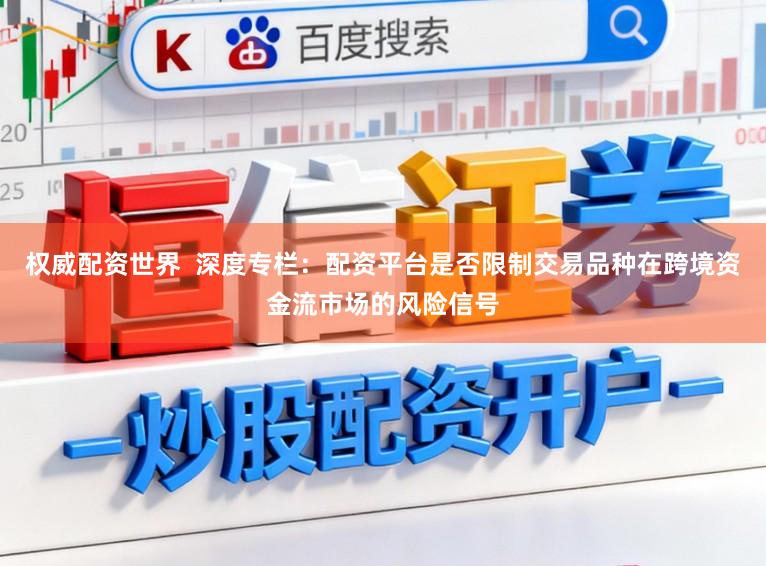 权威配资世界  深度专栏：配资平台是否限制交易品种在跨境资金流市场的风险信号