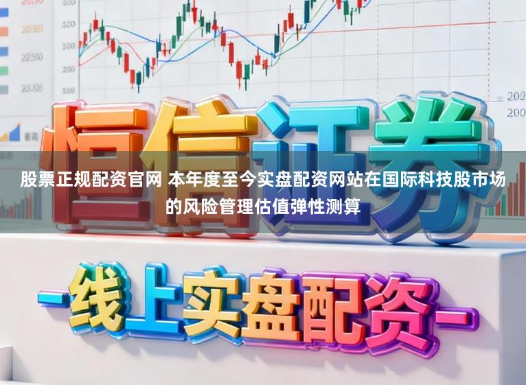 股票正规配资官网 本年度至今实盘配资网站在国际科技股市场的风险管理估值弹性测算