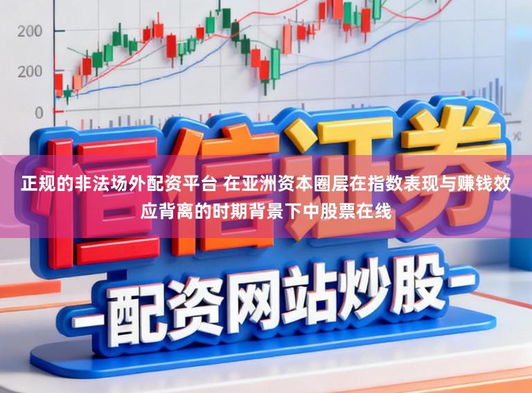 正规的非法场外配资平台 在亚洲资本圈层在指数表现与赚钱效应背离的时期背景下中股票在线
