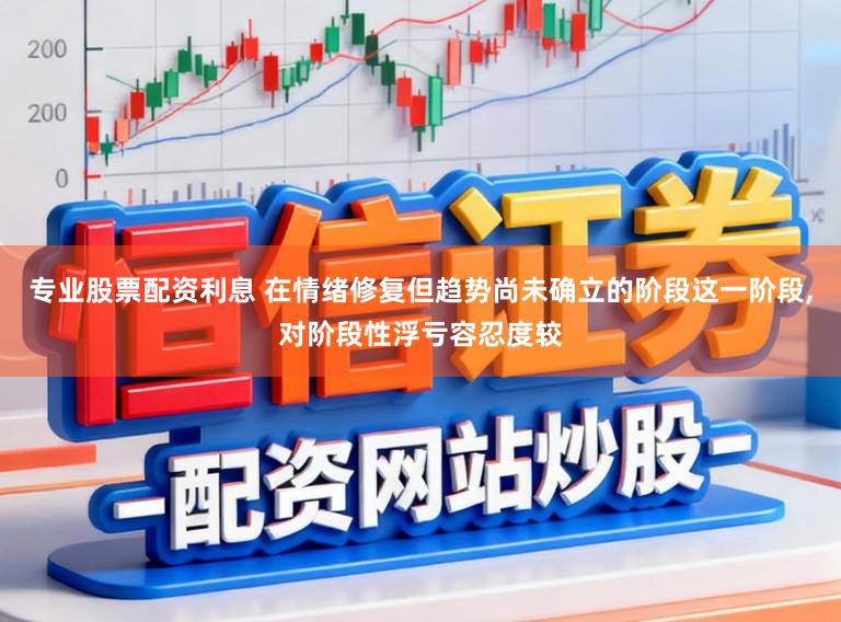 专业股票配资利息 在情绪修复但趋势尚未确立的阶段这一阶段，对阶段性浮亏容忍度较