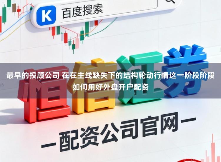 最早的投顾公司 在在主线缺失下的结构轮动行情这一阶段阶段如何用好外盘开户配资