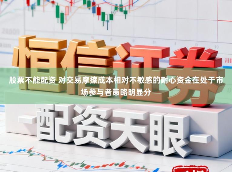 股票不能配资 对交易摩擦成本相对不敏感的耐心资金在处于市场参与者策略明显分