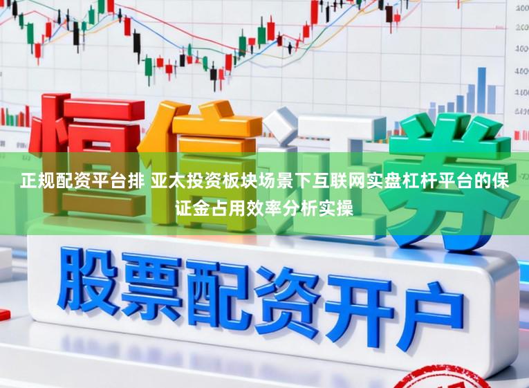 正规配资平台排 亚太投资板块场景下互联网实盘杠杆平台的保证金占用效率分析实操
