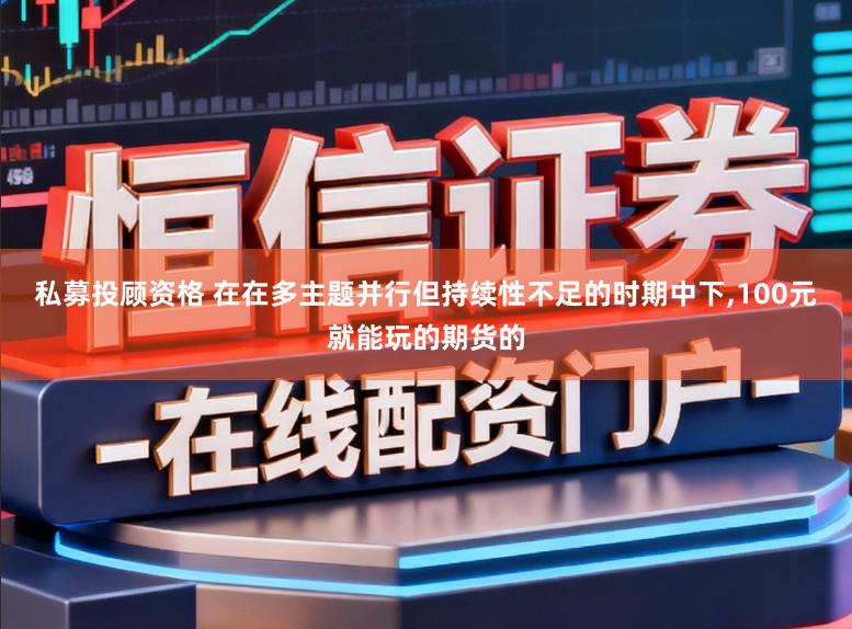 私募投顾资格 在在多主题并行但持续性不足的时期中下,100元就能玩的期货的