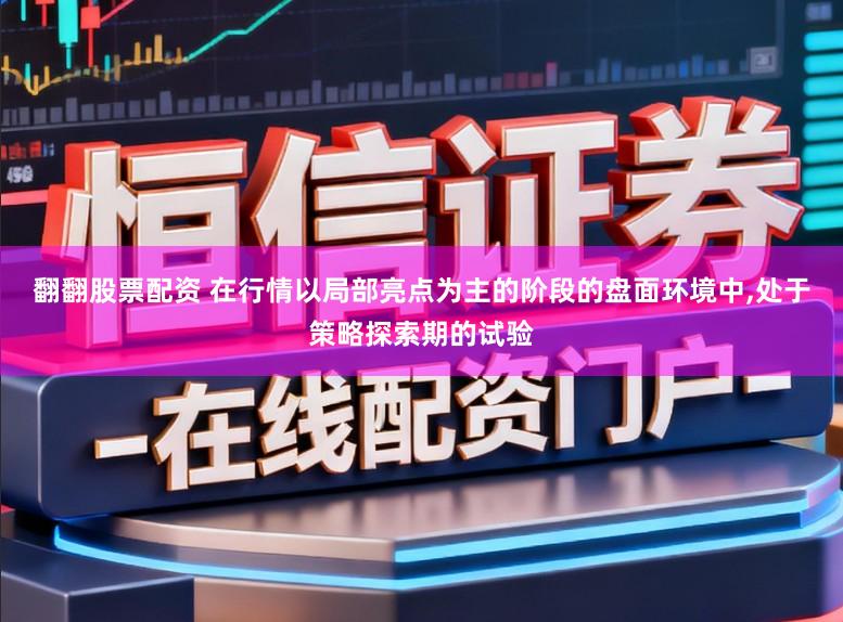 翻翻股票配资 在行情以局部亮点为主的阶段的盘面环境中,处于策略探索期的试验