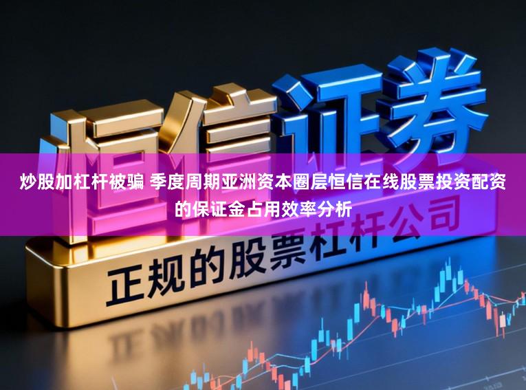 炒股加杠杆被骗 季度周期亚洲资本圈层恒信在线股票投资配资的保证金占用效率分析