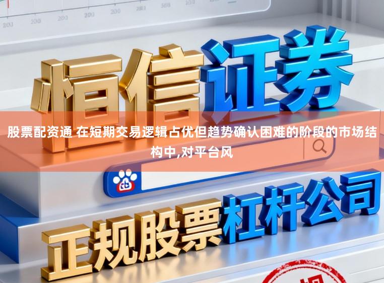 股票配资通 在短期交易逻辑占优但趋势确认困难的阶段的市场结构中，对平台风
