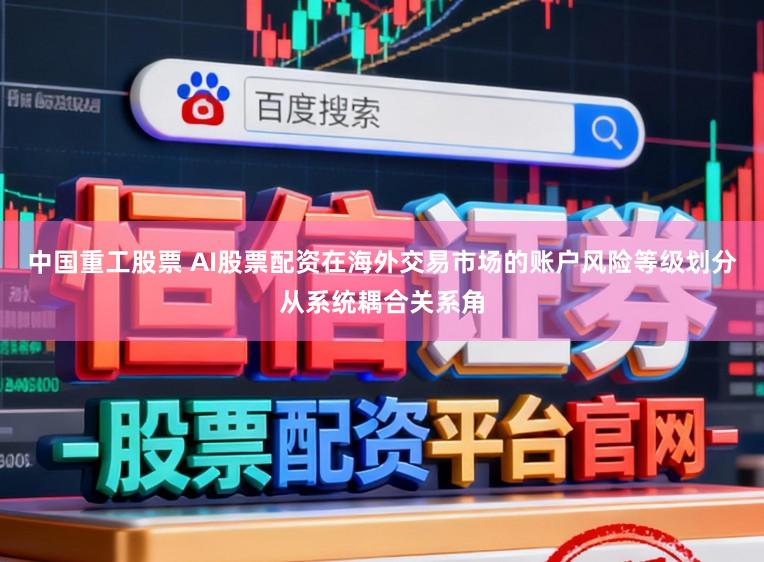 中国重工股票 AI股票配资在海外交易市场的账户风险等级划分从系统耦合关系角