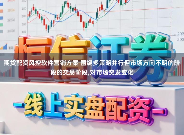 期货配资风控软件营销方案 围绕多策略并行但市场方向不明的阶段的交易阶段，对市场突发变化